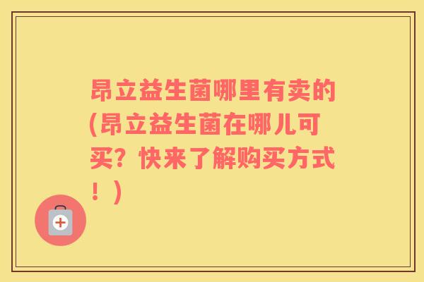 昂立益生菌哪里有卖的(昂立益生菌在哪儿可买？快来了解购买方式！)