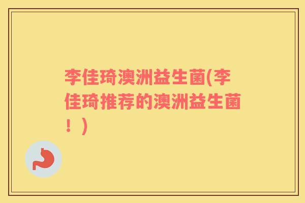 李佳琦澳洲益生菌(李佳琦推荐的澳洲益生菌!) 李佳琦澳洲益生菌(李佳琦推荐的澳洲益生菌!)