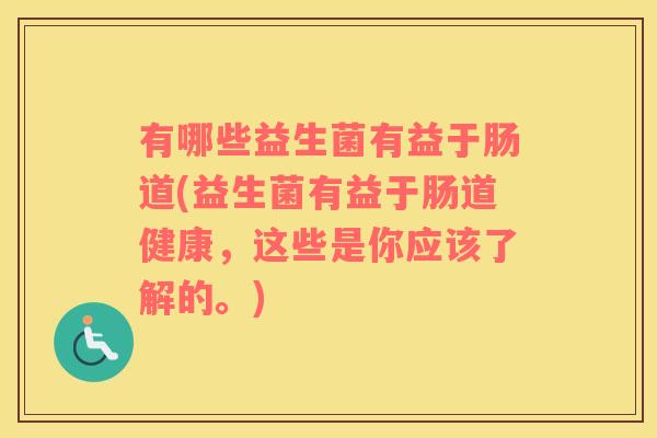 有哪些益生菌有益于肠道(益生菌有益于肠道健康，这些是你应该了解的。)