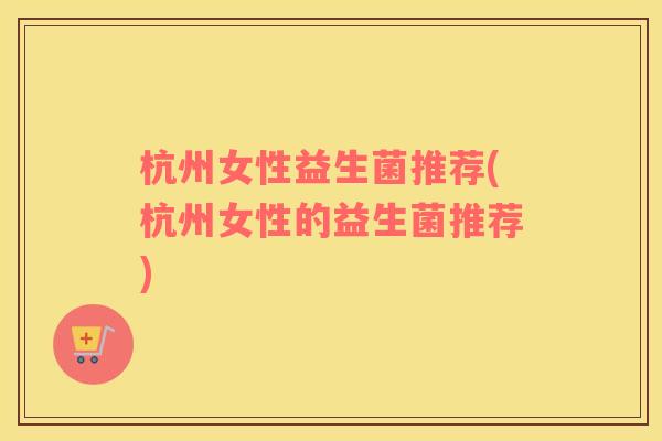 杭州女性益生菌推荐(杭州女性的益生菌推荐)