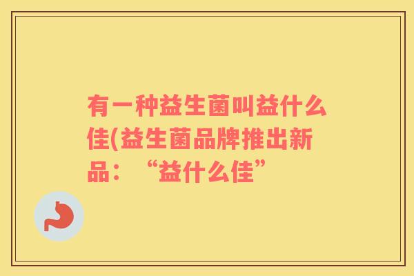 有一种益生菌叫益什么佳(益生菌品牌推出新品：“益什么佳”