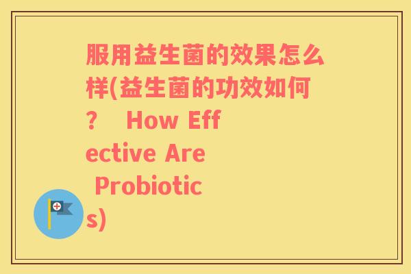 服用益生菌的效果怎么样(益生菌的功效如何？  How Effective Are Probiotics)