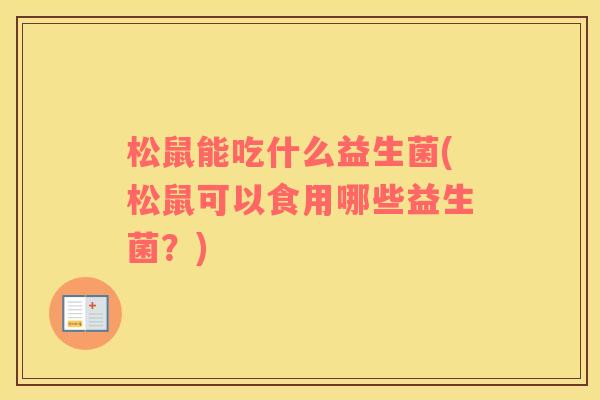 松鼠能吃什么益生菌(松鼠可以食用哪些益生菌？)
