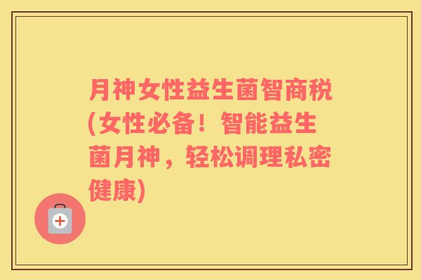 月神女性益生菌智商税(女性必备！智能益生菌月神，轻松调理私密健康)