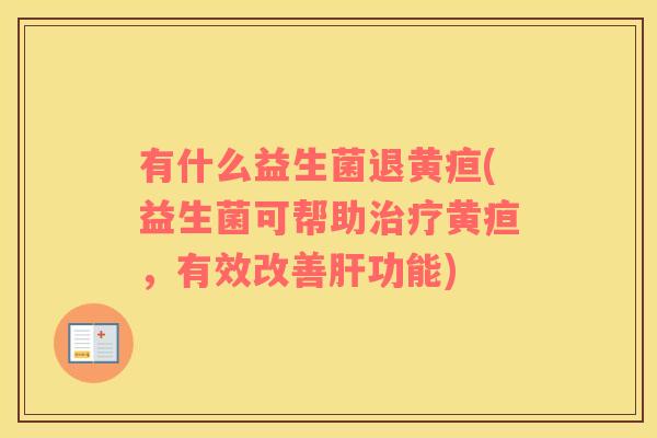 有什么益生菌退黄疸(益生菌可帮助治疗黄疸，有效改善肝功能)