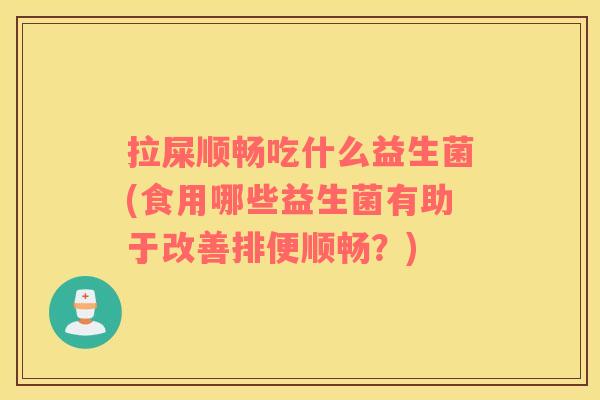 拉屎顺畅吃什么益生菌(食用哪些益生菌有助于改善排便顺畅？)