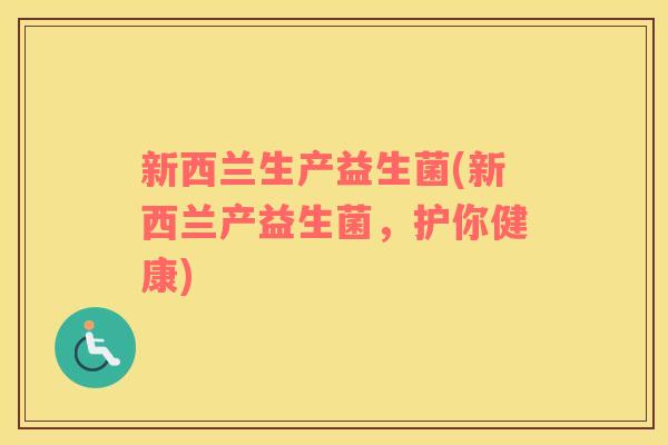 新西兰生产益生菌(新西兰产益生菌,护你健康) 新西兰生产益生菌(新西兰产益生菌,护你健康)