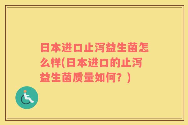 日本进口止泻益生菌怎么样(日本进口的止泻益生菌质量如何？)