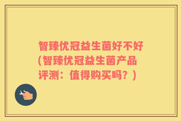 智臻优冠益生菌好不好(智臻优冠益生菌产品评测：值得购买吗？)