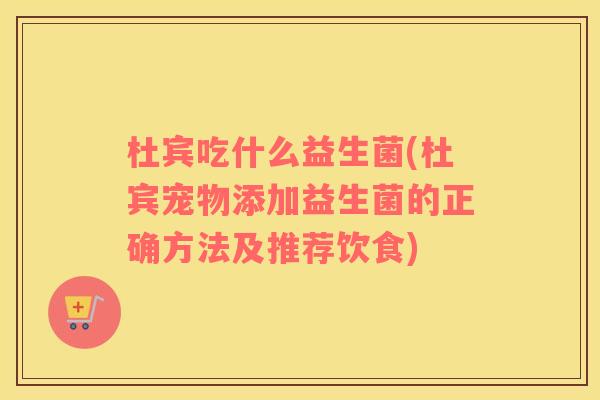 杜宾吃什么益生菌(杜宾宠物添加益生菌的正确方法及推荐饮食) 杜宾吃什么益生菌(杜宾宠物添加益生菌的正确方法及推荐饮食)