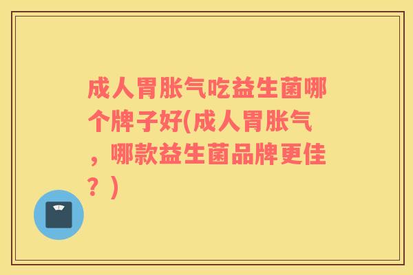 成人胃胀气吃益生菌哪个牌子好(成人胃胀气，哪款益生菌品牌更佳？)