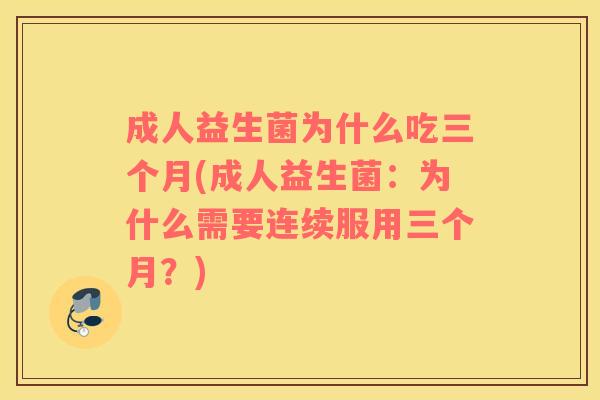 成人益生菌为什么吃三个月(成人益生菌：为什么需要连续服用三个月？)