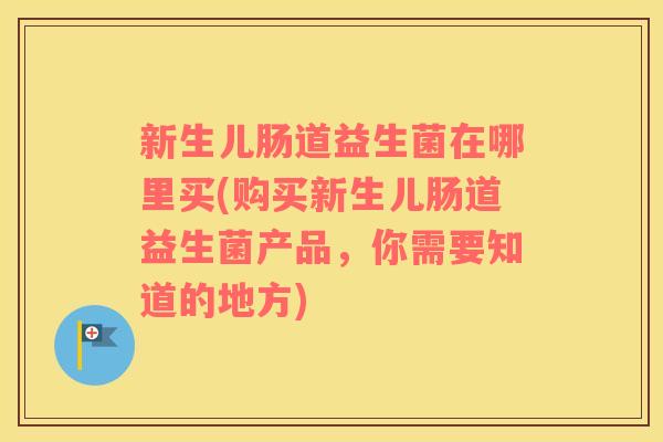新生儿肠道益生菌在哪里买(购买新生儿肠道益生菌产品，你需要知道的地方)