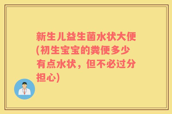 新生儿益生菌水状大便(初生宝宝的粪便多少有点水状，但不必过分担心)