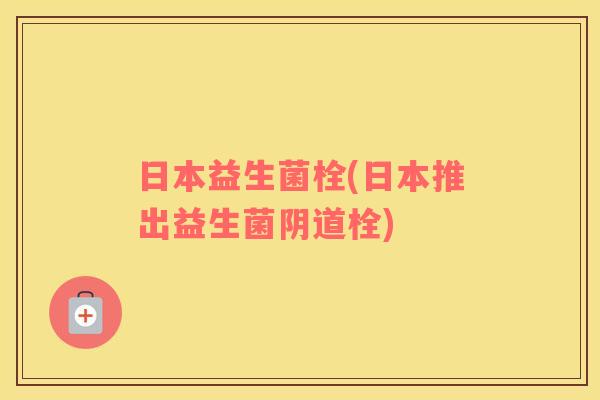 日本益生菌栓(日本推出益生菌阴道栓)