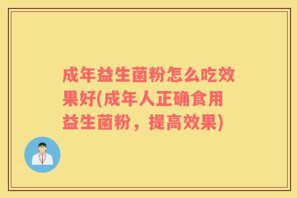成年益生菌粉怎么吃效果好(成年人正确食用益生菌粉，提高效果)