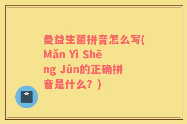 曼益生菌拼音怎么写(Mǎn Yì Shēng Jūn的正确拼音是什么？)
