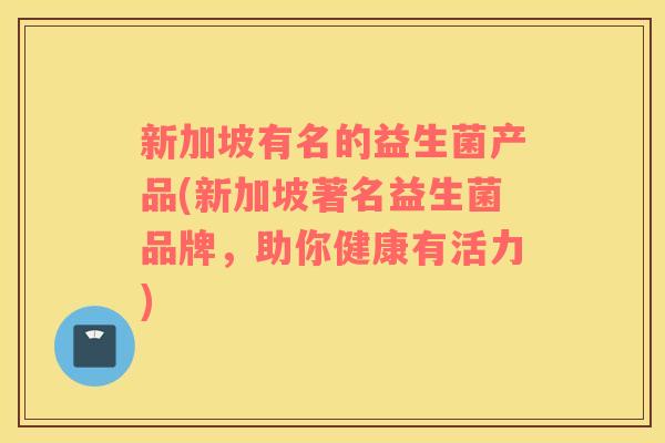 新加坡有名的益生菌产品(新加坡著名益生菌品牌，助你健康有活力)