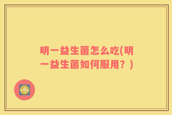 明一益生菌怎么吃(明一益生菌如何服用？)