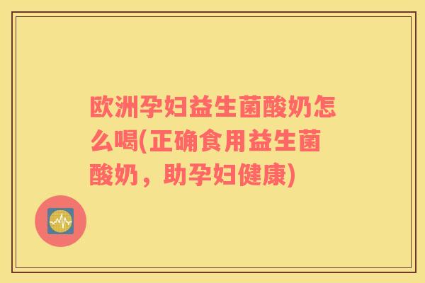 欧洲孕妇益生菌酸奶怎么喝(正确食用益生菌酸奶，助孕妇健康)