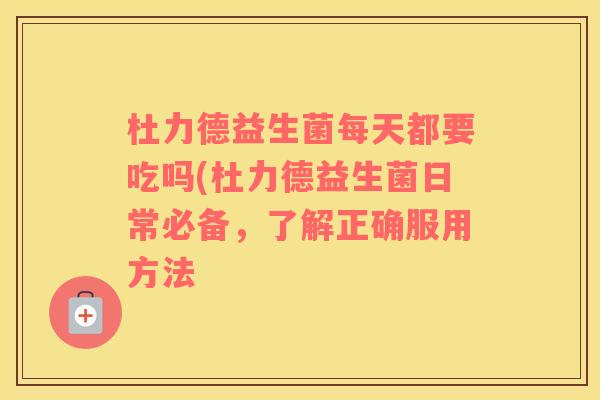 杜力德益生菌每天都要吃吗(杜力德益生菌日常必备，了解正确服用方法