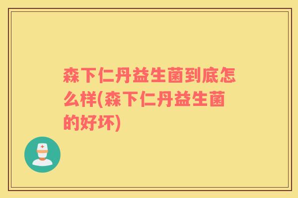 森下仁丹益生菌到底怎么样(森下仁丹益生菌的好坏)