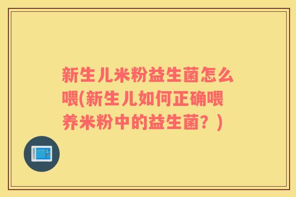 新生儿米粉益生菌怎么喂(新生儿如何正确喂养米粉中的益生菌？)