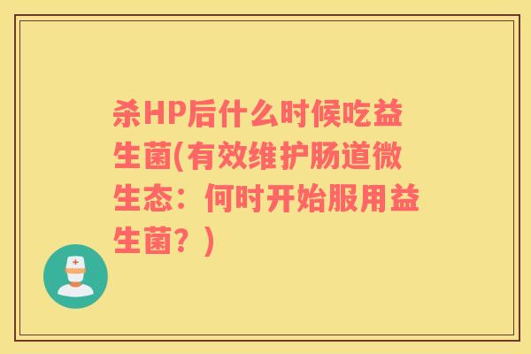 杀HP后什么时候吃益生菌(有效维护肠道微生态：何时开始服用益生菌？)