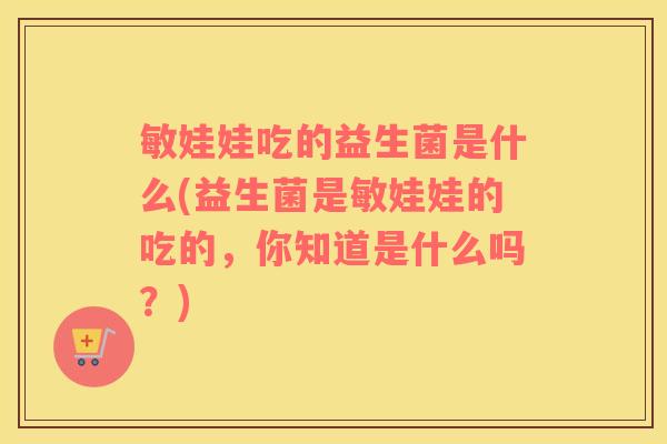 敏娃娃吃的益生菌是什么(益生菌是敏娃娃的吃的，你知道是什么吗？)