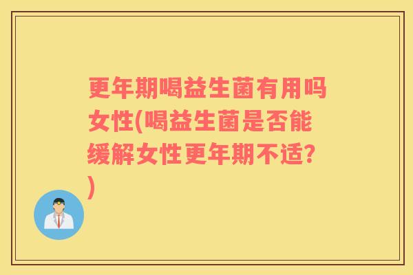 更年期喝益生菌有用吗女性(喝益生菌是否能缓解女性更年期不适？)