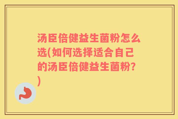 汤臣倍健益生菌粉怎么选(如何选择适合自己的汤臣倍健益生菌粉？)