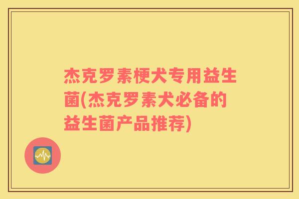 杰克罗素梗犬专用益生菌(杰克罗素犬必备的益生菌产品推荐)