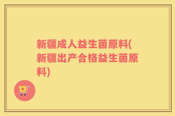 新疆成人益生菌原料(新疆出产合格益生菌原料)