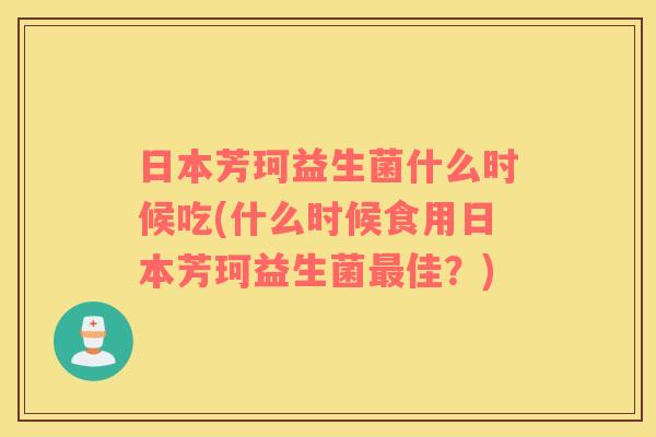 日本芳珂益生菌什么时候吃(什么时候食用日本芳珂益生菌最佳？)