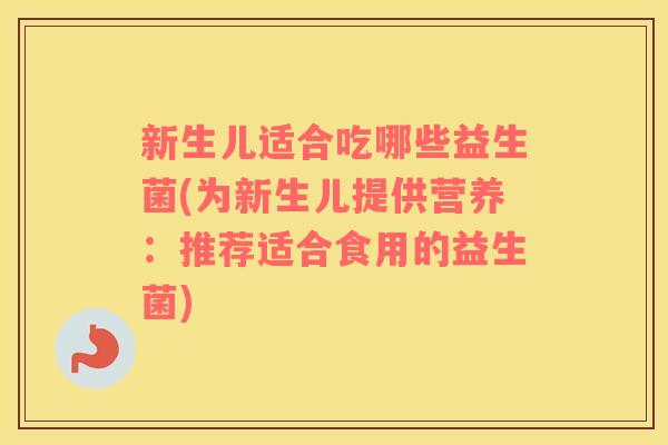 新生儿适合吃哪些益生菌(为新生儿提供营养：推荐适合食用的益生菌)