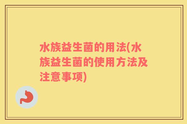 水族益生菌的用法(水族益生菌的使用方法及注意事项)