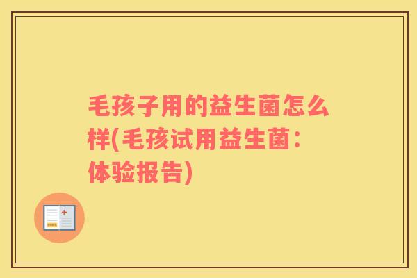 毛孩子用的益生菌怎么样(毛孩试用益生菌：体验报告)