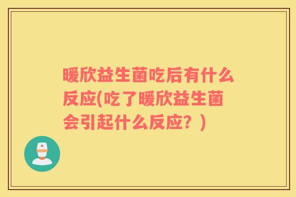 暖欣益生菌吃后有什么反应(吃了暖欣益生菌会引起什么反应？)