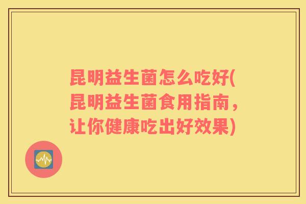昆明益生菌怎么吃好(昆明益生菌食用指南，让你健康吃出好效果)