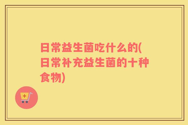日常益生菌吃什么的(日常补充益生菌的十种食物)
