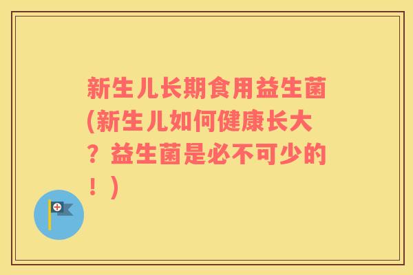 新生儿长期食用益生菌(新生儿如何健康长大？益生菌是必不可少的！)