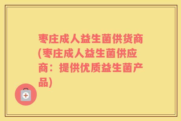 枣庄成人益生菌供货商(枣庄成人益生菌供应商：提供优质益生菌产品)
