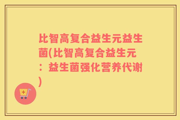 比智高复合益生元益生菌(比智高复合益生元：益生菌强化营养代谢)