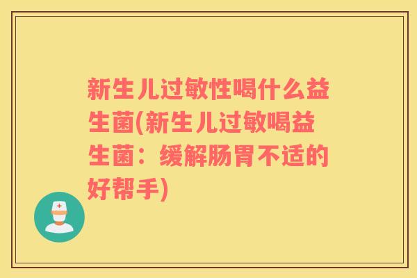 新生儿过敏性喝什么益生菌(新生儿过敏喝益生菌：缓解肠胃不适的好帮手)