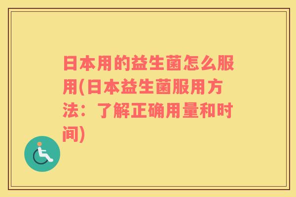 日本用的益生菌怎么服用(日本益生菌服用方法:了解正确用量和时间) 日本用的益生菌怎么服用(日本益生菌服用方法:了解正确用量和时间)