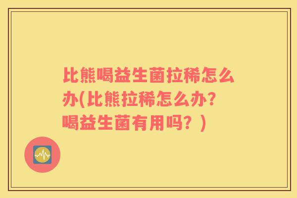 比熊喝益生菌拉稀怎么办(比熊拉稀怎么办？喝益生菌有用吗？)