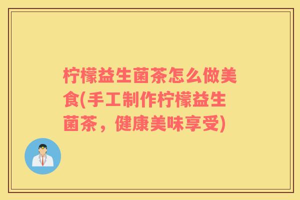 柠檬益生菌茶怎么做美食(手工制作柠檬益生菌茶，健康美味享受)