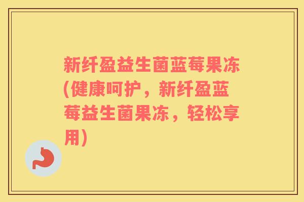 新纤盈益生菌蓝莓果冻(健康呵护，新纤盈蓝莓益生菌果冻，轻松享用)