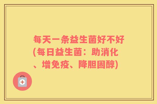 每天一条益生菌好不好(每日益生菌：助消化、增免疫、降胆固醇)