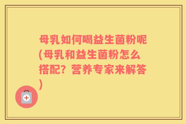 母乳如何喝益生菌粉呢(母乳和益生菌粉怎么搭配？营养专家来解答)